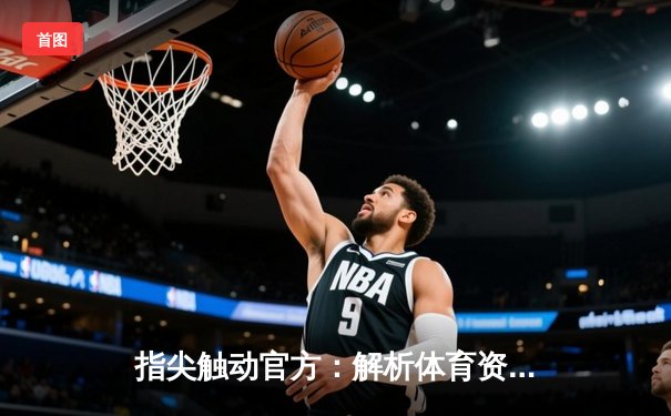 指尖触动官方：解析体育资讯网的崛起与世俱杯直播新生态