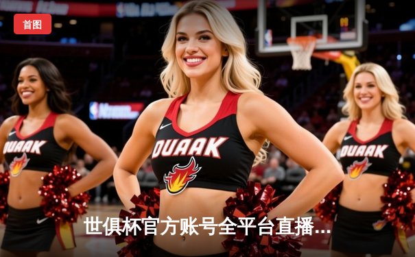 世俱杯官方账号全平台直播指南，助您畅享绿茵盛宴