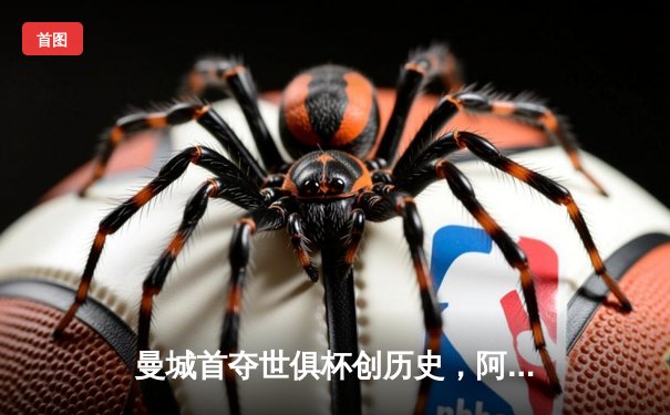 曼城首夺世俱杯创历史，阿尔瓦雷斯双响加冕赛事金球奖