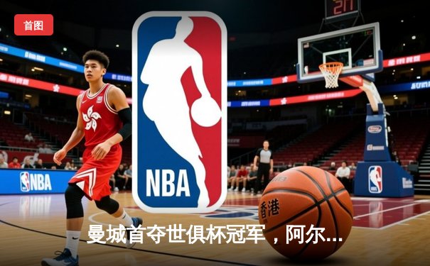 曼城首夺世俱杯冠军，阿尔瓦雷斯闪耀决赛