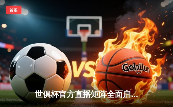 世俱杯官方直播矩阵全面启动，多平台同步呈现顶级俱乐部对决