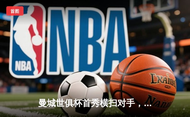 曼城世俱杯首秀横扫对手，哈兰德双响展现统治力