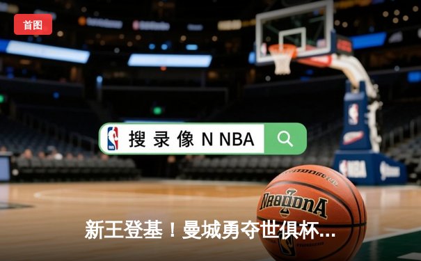 新王登基！曼城勇夺世俱杯冠军，创英格兰足球历史