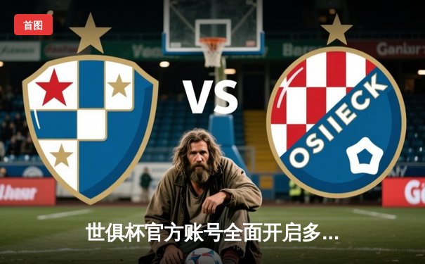 世俱杯官方账号全面开启多平台直播：球迷共享足球盛宴新体验