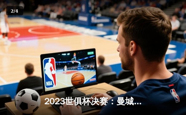 2023世俱杯决赛：曼城4-0横扫弗鲁米嫩塞，历史首夺冠军 - 2