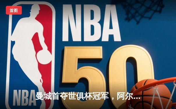 曼城首夺世俱杯冠军，阿尔瓦雷斯决赛双响加冕四冠王