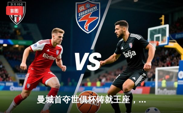 曼城首夺世俱杯铸就王座，阿尔瓦雷斯双响锁定历史性胜利