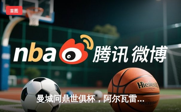 曼城问鼎世俱杯，阿尔瓦雷斯双响助队历史性夺冠