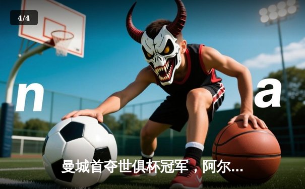 曼城首夺世俱杯冠军，阿尔瓦雷斯双响创纪录 - 4