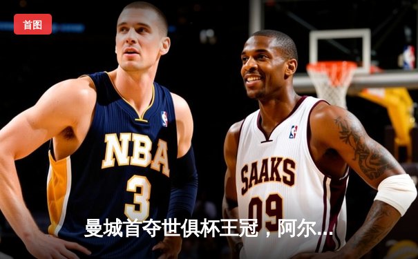 曼城首夺世俱杯王冠，阿尔瓦雷斯决赛双响创历史