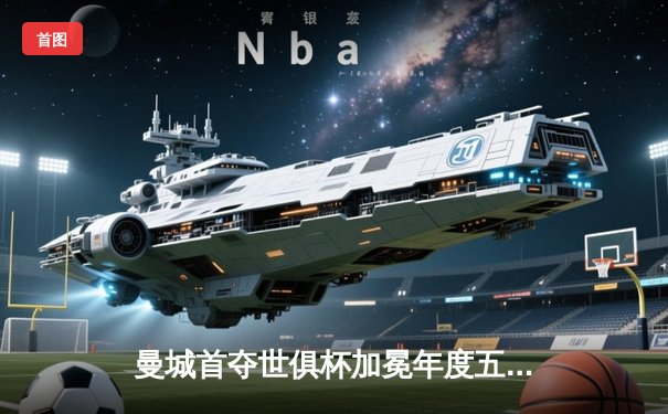 曼城首夺世俱杯加冕年度五冠王，阿尔瓦雷斯决赛双响创历史