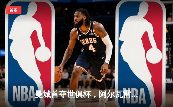 曼城首夺世俱杯，阿尔瓦雷斯闪耀决赛