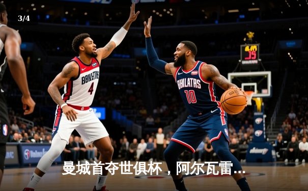 曼城首夺世俱杯，阿尔瓦雷斯闪耀决赛 - 3