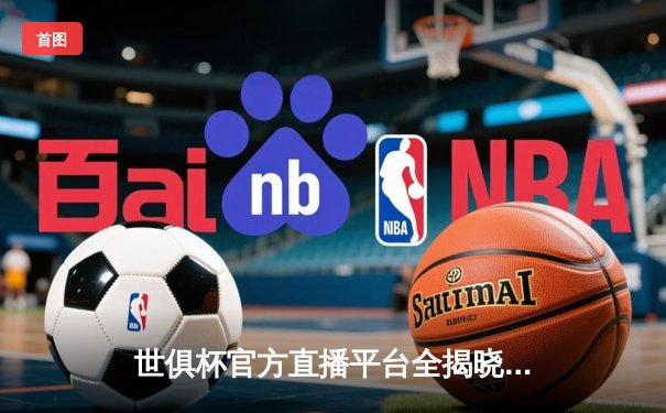 世俱杯官方直播平台全揭晓：多平台同步直播，打造全球足球盛宴