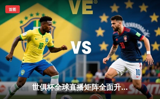 世俱杯全球直播矩阵全面升级，官方平台覆盖五大洲球迷观赛需求
