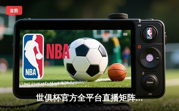 世俱杯官方全平台直播矩阵正式公布 球迷可多渠道直击豪门对决