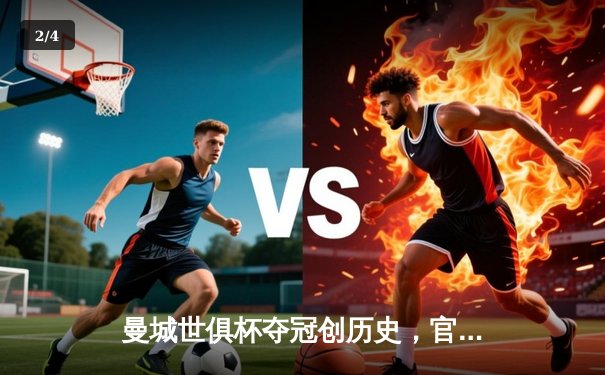 曼城世俱杯夺冠创历史，官方账号多平台直播引爆全球观赛热潮 - 2