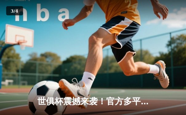 世俱杯震撼来袭！官方多平台直播矩阵全面解析，球迷不容错过 - 3