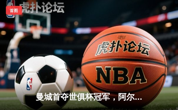 曼城首夺世俱杯冠军，阿尔瓦雷斯双响加冕赛事MVP