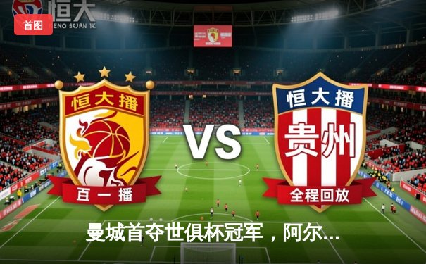 曼城首夺世俱杯冠军，阿尔瓦雷斯决赛双响创历史