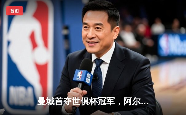 曼城首夺世俱杯冠军，阿尔瓦雷斯双响加冕赛事MVP