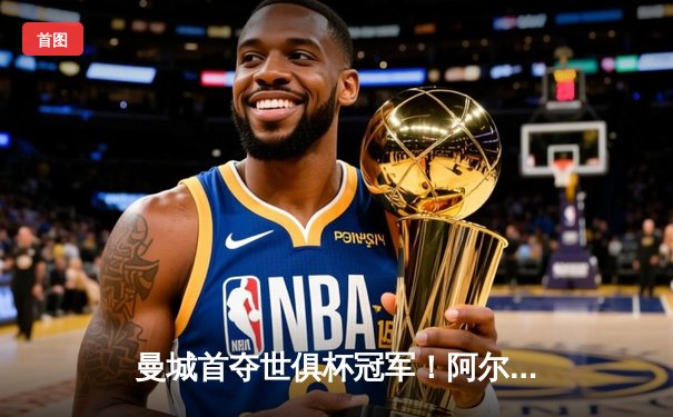 曼城首夺世俱杯冠军！阿尔瓦雷斯双响加冕赛事金球