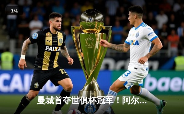 曼城首夺世俱杯冠军！阿尔瓦雷斯双响加冕赛事MVP，蓝月军团实现年度五冠王伟业 - 3