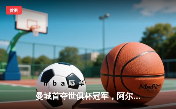 曼城首夺世俱杯冠军，阿尔瓦雷斯双响创历史