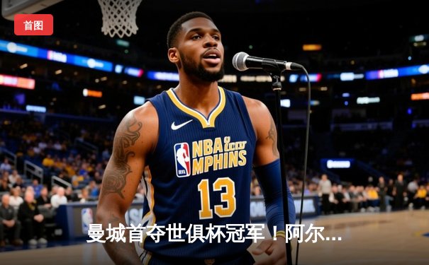 曼城首夺世俱杯冠军！阿尔瓦雷斯双响加冕赛事MVP，蓝月军团实现年度五冠王伟业