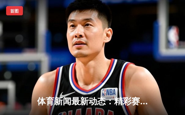 体育新闻最新动态：精彩赛事回顾