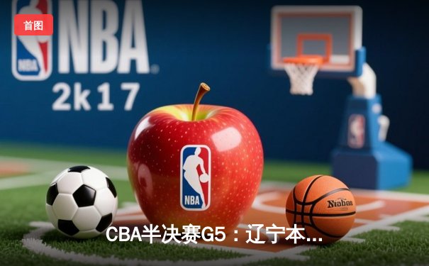CBA半决赛G5：辽宁本钢加时逆转广东宏远 赵继伟33分创生涯新高