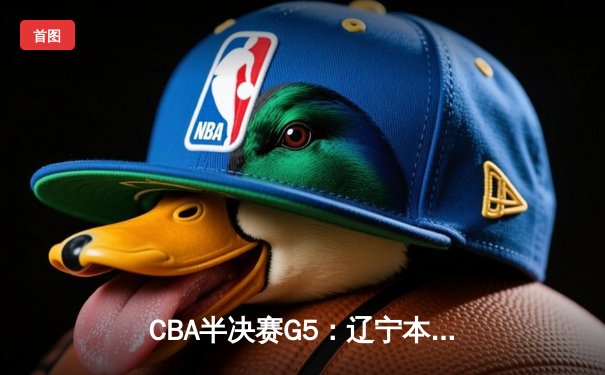CBA半决赛G5：辽宁本钢加时逆转广东宏远 赵继伟33分创生涯新高