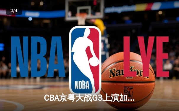CBA京粤大战G3上演加时逆转 广东宏远末节轰18-2攻击波捍卫主场 - 2