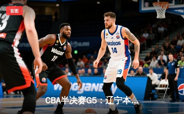 CBA半决赛G5：辽宁本钢加时逆转广东宏远 赵继伟砍35+9率队挺进总决赛