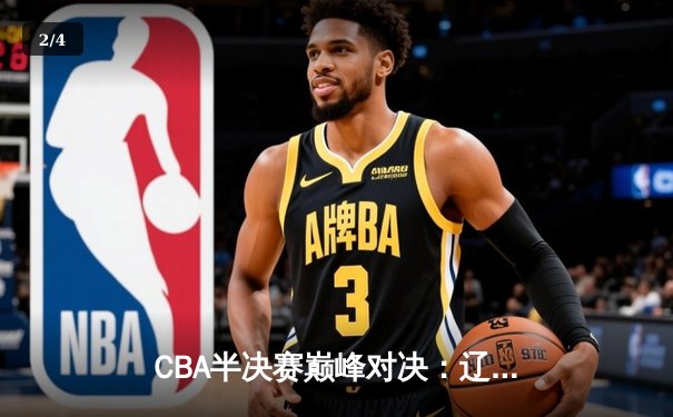 CBA半决赛巅峰对决：辽宁本钢加时险胜广东宏远，赵继伟砍下35分创生涯新高 - 2