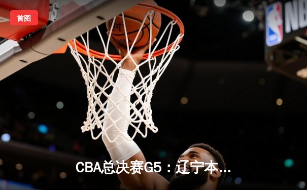 CBA总决赛G5：辽宁本钢加时险胜广东宏远，成功卫冕总冠军