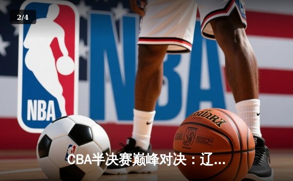 CBA半决赛巅峰对决：辽宁本钢加时险胜广东宏远，赵继伟砍下35分创生涯新高 - 2