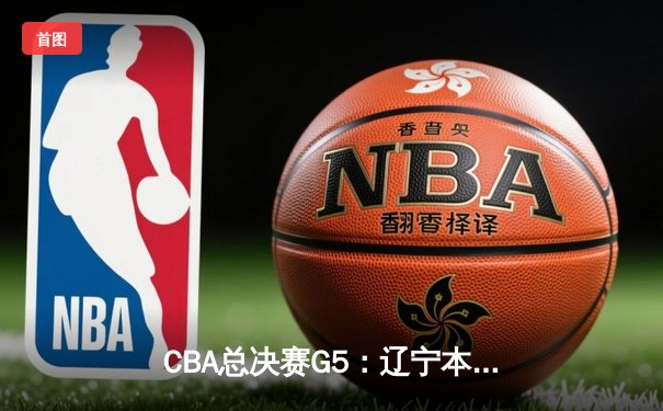 CBA总决赛G5：辽宁本钢加时险胜广东宏远，成功卫冕总冠军